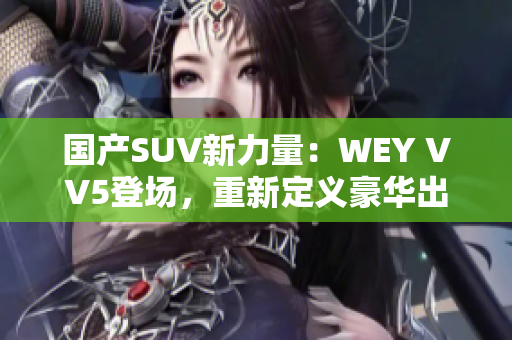 國產(chǎn)SUV新力量：WEY VV5登場，重新定義豪華出行體驗