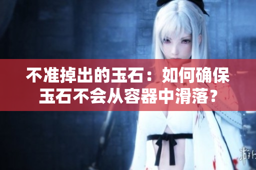 不準(zhǔn)掉出的玉石：如何確保玉石不會(huì)從容器中滑落？