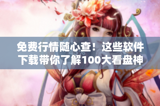 免費(fèi)行情隨心查！這些軟件下載帶你了解100大看盤神器