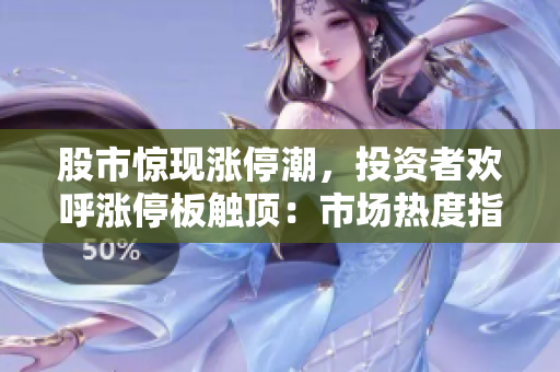 股市驚現(xiàn)漲停潮，投資者歡呼漲停板觸頂：市場熱度指數(shù)飆升