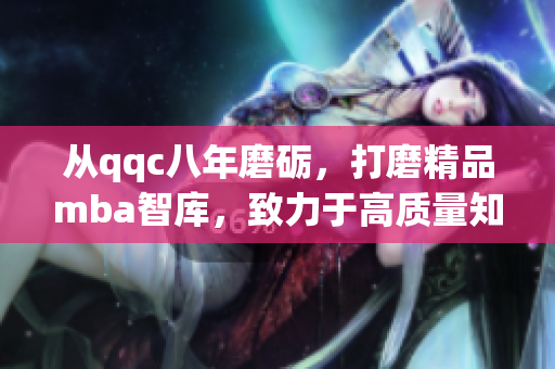從qqc八年磨礪，打磨精品mba智庫，致力于高質(zhì)量知識分享