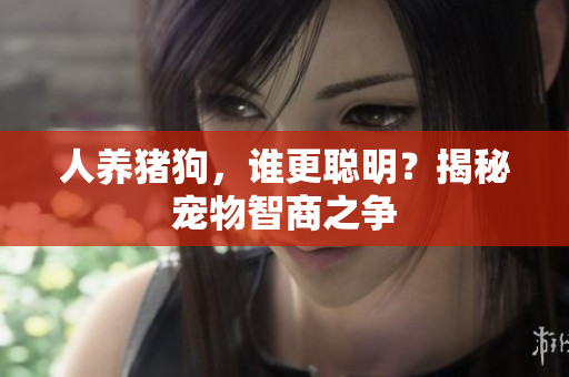 人養(yǎng)豬狗，誰更聰明？揭秘寵物智商之爭