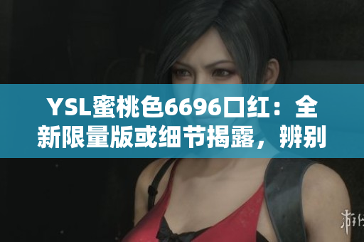 YSL蜜桃色6696口紅：全新限量版或細節(jié)揭露，辨別真假的詳細指南