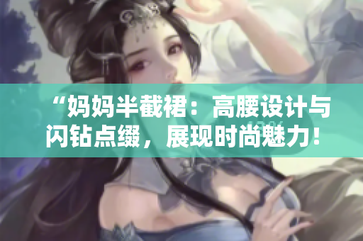 “媽媽半截裙：高腰設(shè)計(jì)與閃鉆點(diǎn)綴，展現(xiàn)時(shí)尚魅力！”