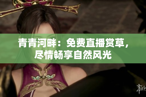 青青河畔：免費(fèi)直播賞草，盡情暢享自然風(fēng)光