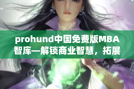 prohund中國(guó)免費(fèi)版MBA智庫(kù)—解鎖商業(yè)智慧，拓展職場(chǎng)視野