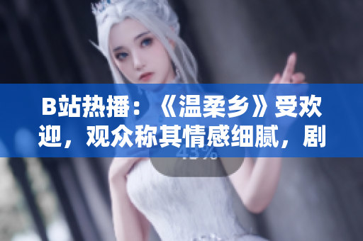 B站熱播：《溫柔鄉(xiāng)》受歡迎，觀眾稱其情感細(xì)膩，劇情扣人心弦