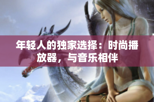 年輕人的獨(dú)家選擇：時(shí)尚播放器，與音樂相伴