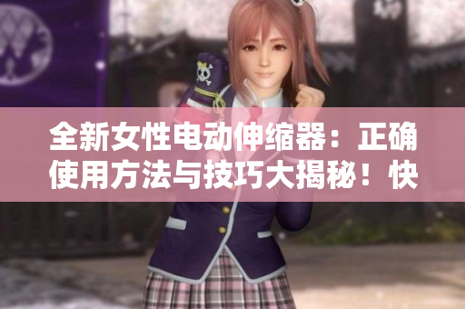 全新女性電動伸縮器：正確使用方法與技巧大揭秘！快速、安全、舒適的體驗指南！
