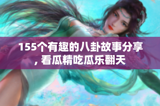 155個(gè)有趣的八卦故事分享, 看瓜精吃瓜樂翻天