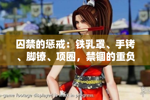 囚禁的懲戒：鐵乳罩、手銬、腳鐐、項(xiàng)圈，禁錮的重負(fù)與人性抉擇