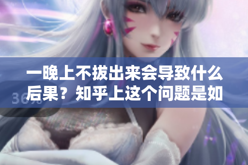 一晚上不拔出來會導(dǎo)致什么后果？知乎上這個(gè)問題是如何被回答的？