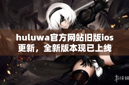 huluwa官方網(wǎng)站舊版ios更新，全新版本現(xiàn)已上線