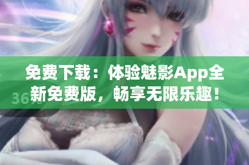 免費(fèi)下載：體驗(yàn)魅影App全新免費(fèi)版，暢享無限樂趣！