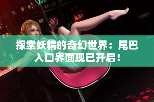 探索妖精的奇幻世界：尾巴入口界面現(xiàn)已開啟！