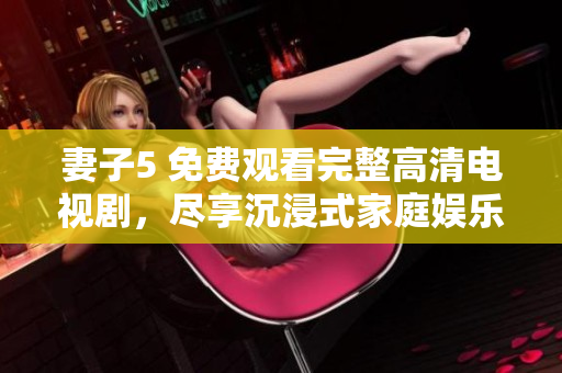 妻子5 免費觀看完整高清電視劇，盡享沉浸式家庭娛樂