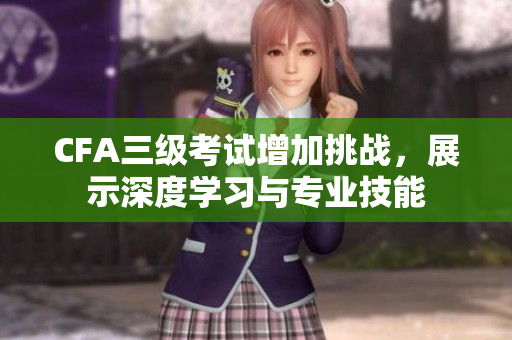 CFA三級考試增加挑戰(zhàn)，展示深度學(xué)習(xí)與專業(yè)技能