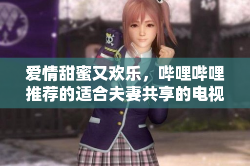 愛情甜蜜又歡樂，嗶哩嗶哩推薦的適合夫妻共享的電視劇
