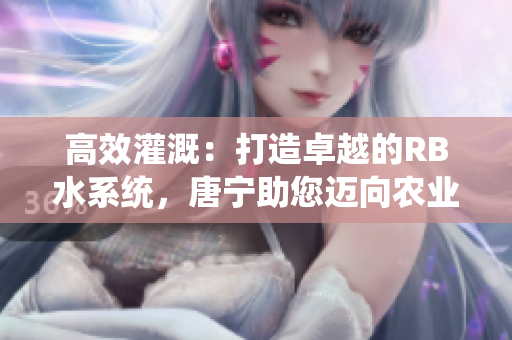 高效灌溉：打造卓越的RB水系統(tǒng)，唐寧助您邁向農(nóng)業(yè)新時代