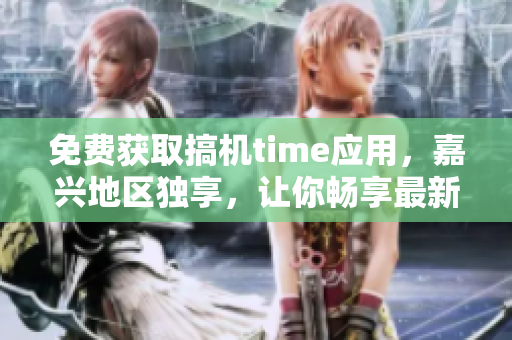 免費獲取搞機(jī)time應(yīng)用，嘉興地區(qū)獨享，讓你暢享最新科技資訊