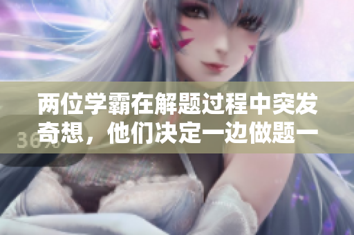 兩位學(xué)霸在解題過程中突發(fā)奇想，他們決定一邊做題一邊創(chuàng)作音樂。你覺得怎么辦？