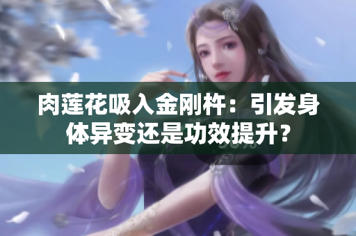 肉蓮花吸入金剛杵：引發(fā)身體異變還是功效提升？