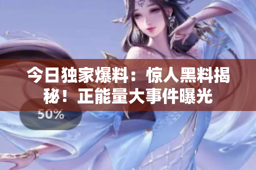 今日獨家爆料：驚人黑料揭秘！正能量大事件曝光