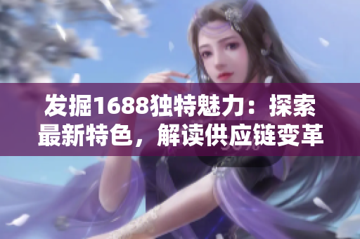 發(fā)掘1688獨(dú)特魅力：探索最新特色，解讀供應(yīng)鏈變革