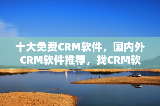 十大免費CRM軟件，國內(nèi)外CRM軟件推薦，找CRM軟件從這里開始