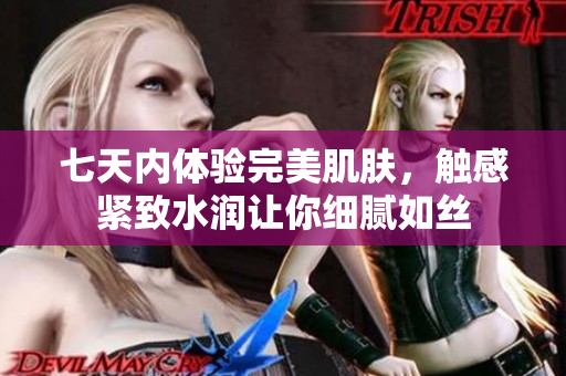 七天內(nèi)體驗完美肌膚，觸感緊致水潤讓你細(xì)膩如絲