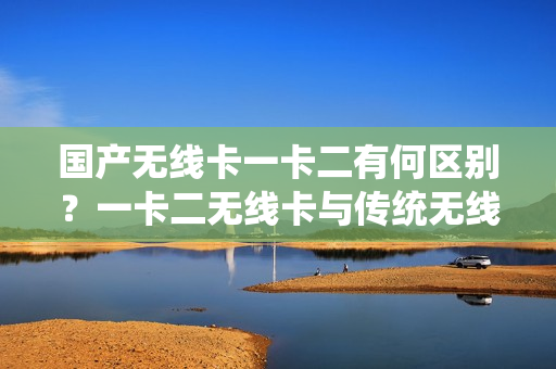 國產(chǎn)無線卡一卡二有何區(qū)別？一卡二無線卡與傳統(tǒng)無線卡有何不同？