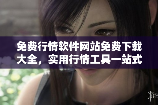 免費(fèi)行情軟件網(wǎng)站免費(fèi)下載大全，實(shí)用行情工具一站式獲取