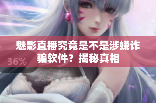 魅影直播究竟是不是涉嫌詐騙軟件？揭秘真相