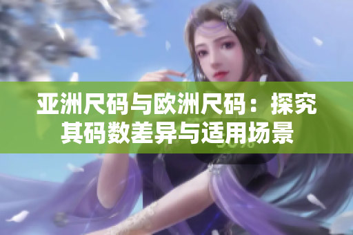 亞洲尺碼與歐洲尺碼：探究其碼數(shù)差異與適用場景