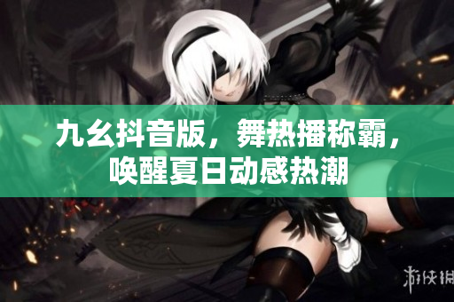 九幺抖音版，舞熱播稱霸，喚醒夏日動(dòng)感熱潮