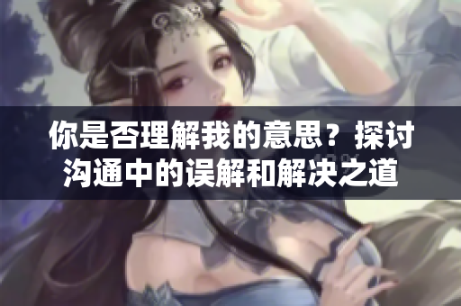 你是否理解我的意思？探討溝通中的誤解和解決之道