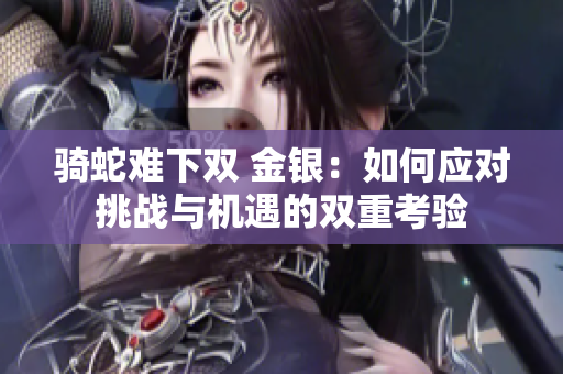 騎蛇難下雙 金銀：如何應(yīng)對(duì)挑戰(zhàn)與機(jī)遇的雙重考驗(yàn)