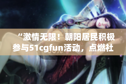 “激情無限！朝陽居民積極參與51cgfun活動，點燃社區(qū)熱情”