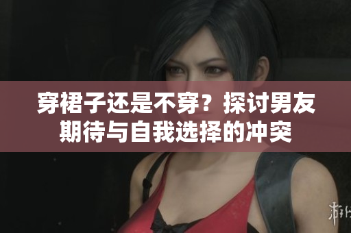 穿裙子還是不穿？探討男友期待與自我選擇的沖突