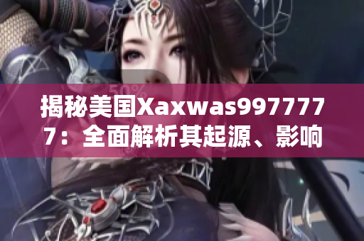 揭秘美國(guó)Xaxwas9977777：全面解析其起源、影響與未來(lái)發(fā)展趨勢(shì)