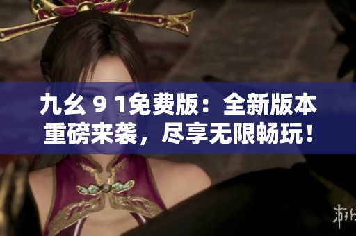 九幺 9 1免費(fèi)版：全新版本重磅來(lái)襲，盡享無(wú)限暢玩！