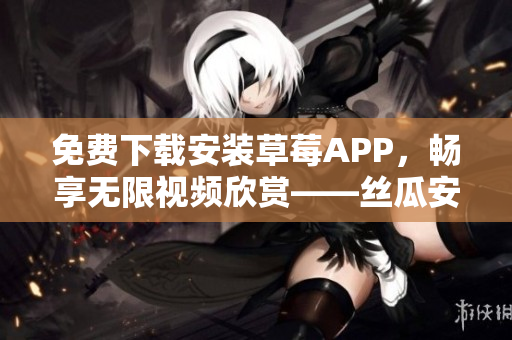 免費下載安裝草莓APP，暢享無限視頻欣賞——絲瓜安卓蘇州上線