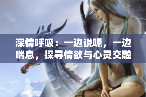 深情呼吸：一邊說嗯，一邊喘息，探尋情欲與心靈交融的奧秘