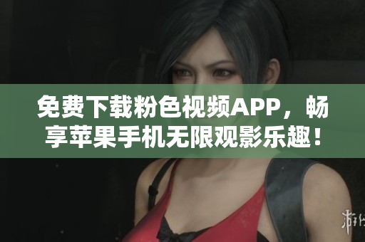 免費(fèi)下載粉色視頻APP，暢享蘋果手機(jī)無限觀影樂趣！