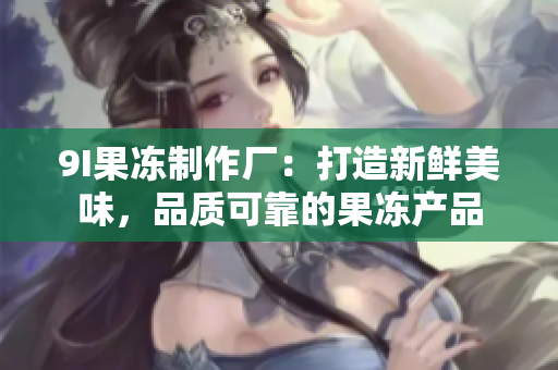 9I果凍制作廠：打造新鮮美味，品質(zhì)可靠的果凍產(chǎn)品
