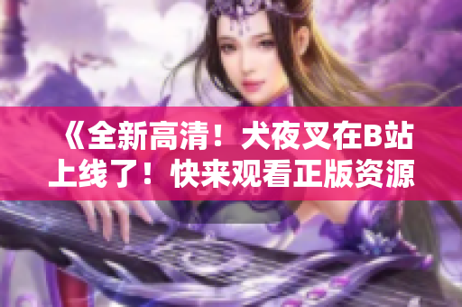 《全新高清！犬夜叉在B站上線了！快來觀看正版資源吧！》