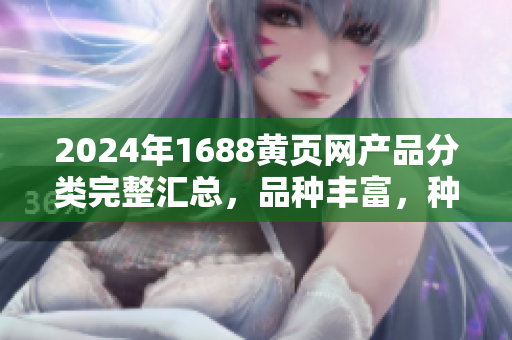 2024年1688黃頁(yè)網(wǎng)產(chǎn)品分類完整匯總，品種豐富，種類繁多，值得收藏閱讀