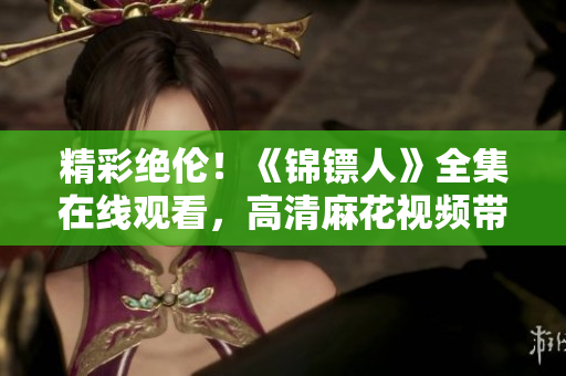 精彩絕倫！《錦鏢人》全集在線觀看，高清麻花視頻帶你領(lǐng)略古裝大片的魅力