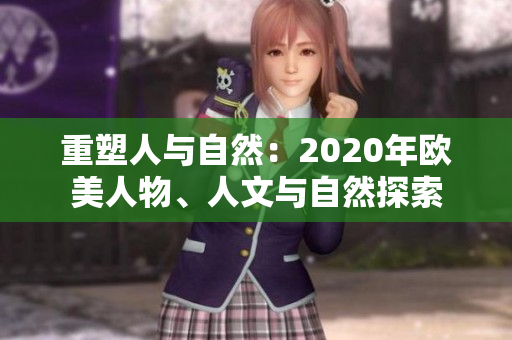 重塑人與自然：2020年歐美人物、人文與自然探索