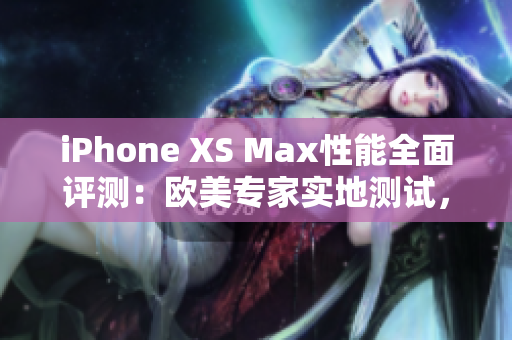 iPhone XS Max性能全面評(píng)測：歐美專家實(shí)地測試，綜合性能揭秘